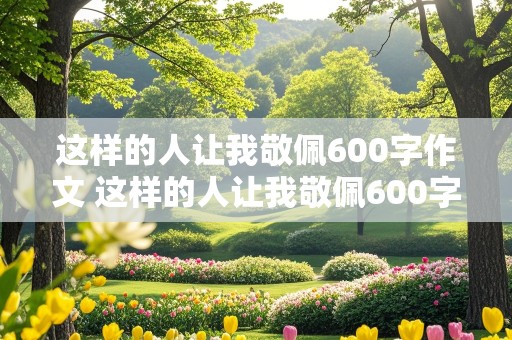 这样的人让我敬佩600字作文 这样的人让我敬佩600字作文清洁工