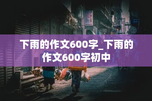 下雨的作文600字_下雨的作文600字初中