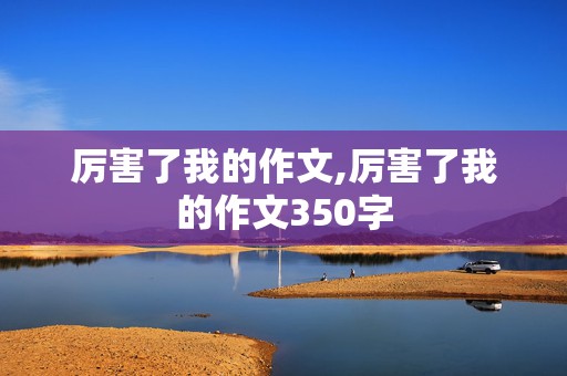 厉害了我的作文,厉害了我的作文350字