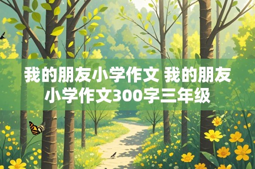 我的朋友小学作文 我的朋友小学作文300字三年级