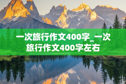 一次旅行作文400字_一次旅行作文400字左右