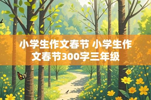 小学生作文春节 小学生作文春节300字三年级