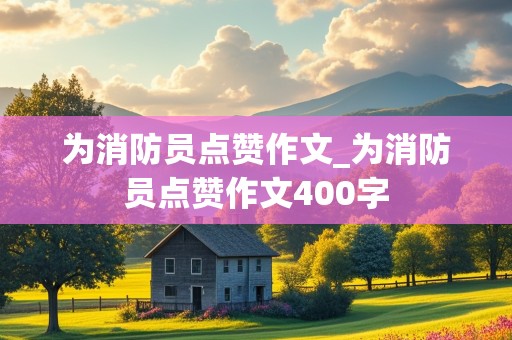 为消防员点赞作文_为消防员点赞作文400字