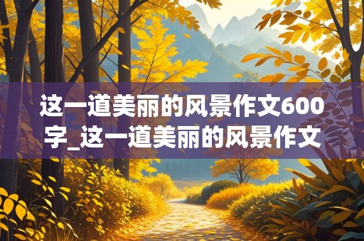 这一道美丽的风景作文600字_这一道美丽的风景作文600字初二