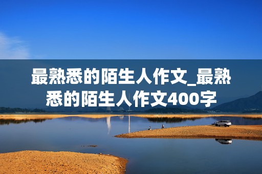 最熟悉的陌生人作文_最熟悉的陌生人作文400字