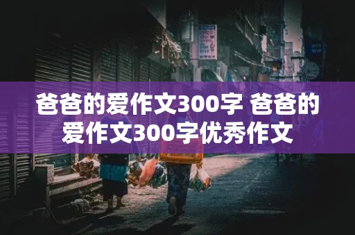 爸爸的爱作文300字 爸爸的爱作文300字优秀作文