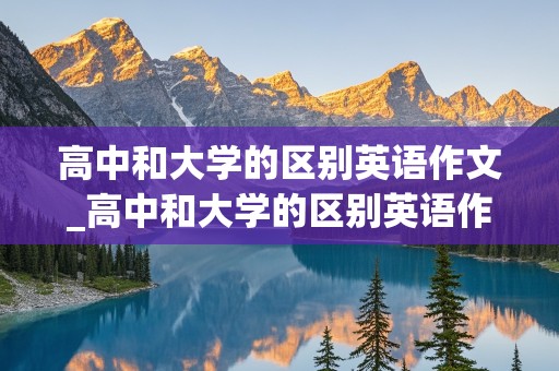 高中和大学的区别英语作文_高中和大学的区别英语作文150字