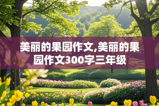 美丽的果园作文,美丽的果园作文300字三年级