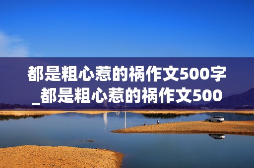 都是粗心惹的祸作文500字_都是粗心惹的祸作文500字左右