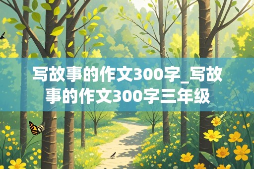 写故事的作文300字_写故事的作文300字三年级