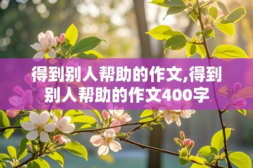 得到别人帮助的作文,得到别人帮助的作文400字