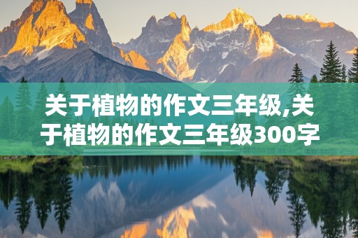 关于植物的作文三年级,关于植物的作文三年级300字