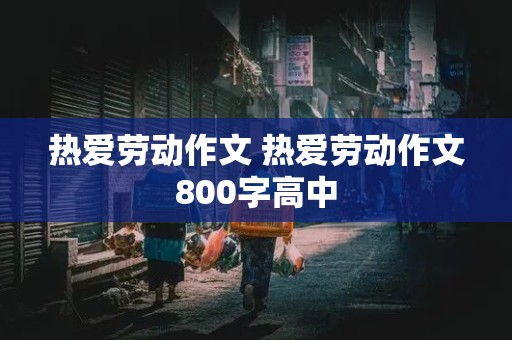 热爱劳动作文 热爱劳动作文800字高中