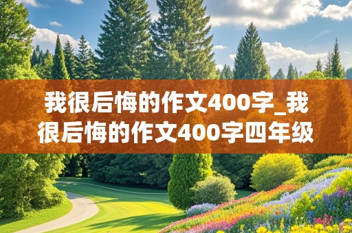 我很后悔的作文400字_我很后悔的作文400字四年级