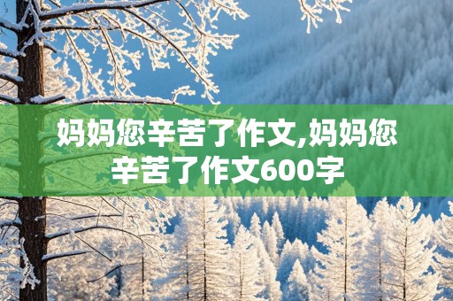 妈妈您辛苦了作文,妈妈您辛苦了作文600字