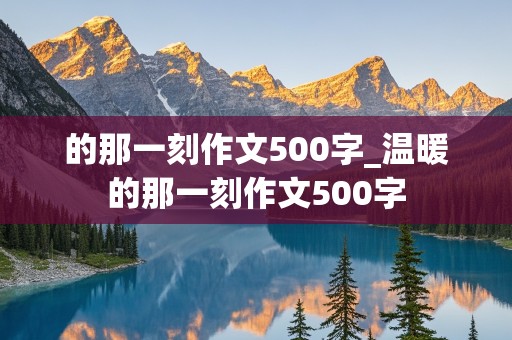 的那一刻作文500字_温暖的那一刻作文500字