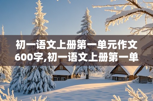 初一语文上册第一单元作文600字,初一语文上册第一单元作文600字成长