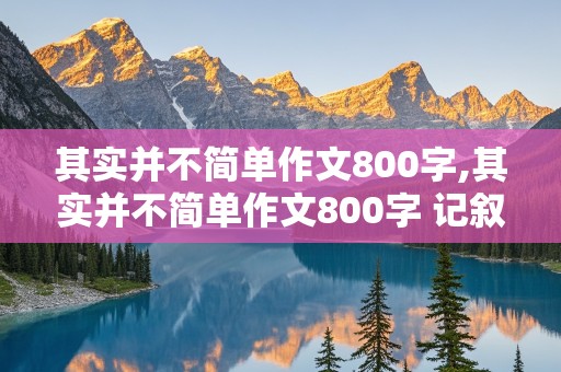 其实并不简单作文800字,其实并不简单作文800字 记叙文