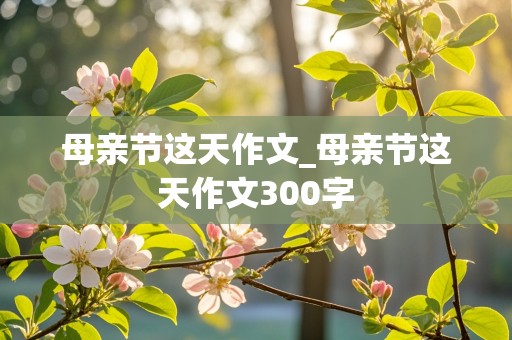 母亲节这天作文_母亲节这天作文300字