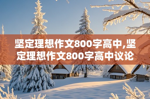 坚定理想作文800字高中,坚定理想作文800字高中议论文