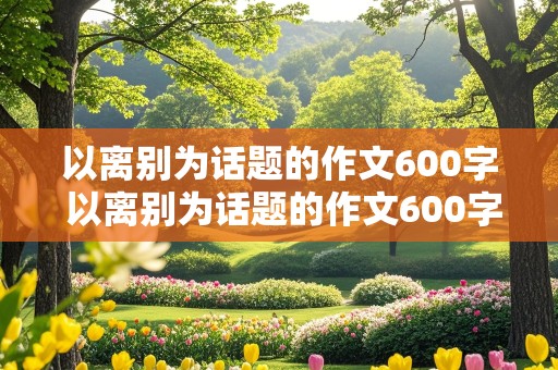 以离别为话题的作文600字 以离别为话题的作文600字左右