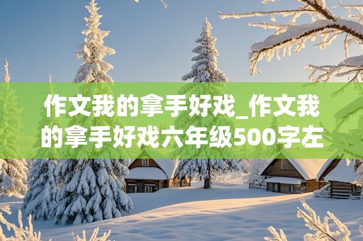 作文我的拿手好戏_作文我的拿手好戏六年级500字左右