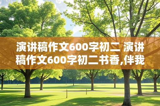 演讲稿作文600字初二 演讲稿作文600字初二书香,伴我成长