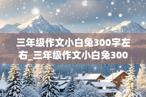 三年级作文小白兔300字左右_三年级作文小白兔300字左右免费