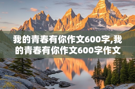 我的青春有你作文600字,我的青春有你作文600字作文