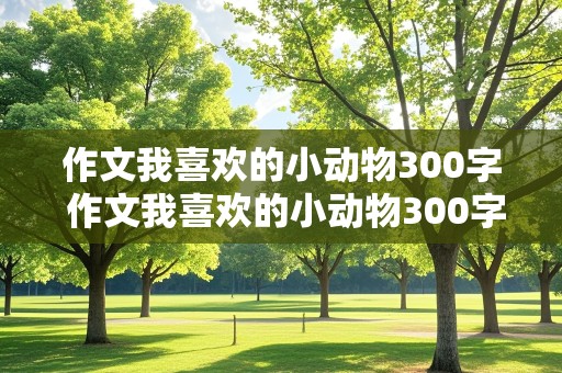 作文我喜欢的小动物300字 作文我喜欢的小动物300字左右