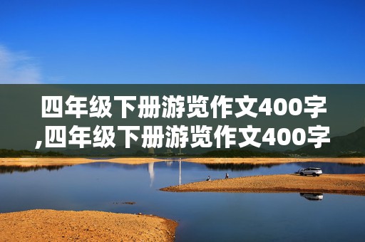 四年级下册游览作文400字,四年级下册游览作文400字免费