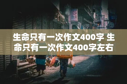 生命只有一次作文400字 生命只有一次作文400字左右