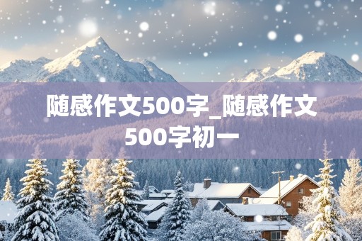 随感作文500字_随感作文500字初一