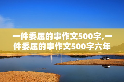 一件委屈的事作文500字,一件委屈的事作文500字六年级