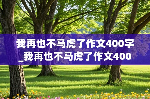 我再也不马虎了作文400字_我再也不马虎了作文400字左右