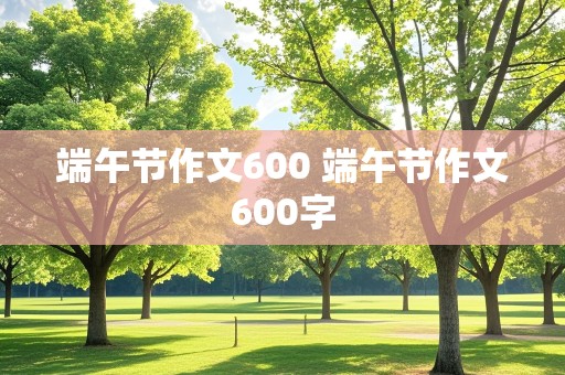 端午节作文600 端午节作文600字