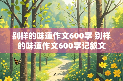 别样的味道作文600字 别样的味道作文600字记叙文