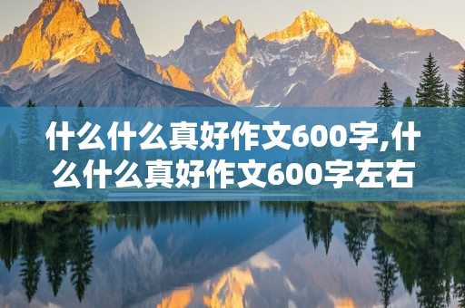 什么什么真好作文600字,什么什么真好作文600字左右