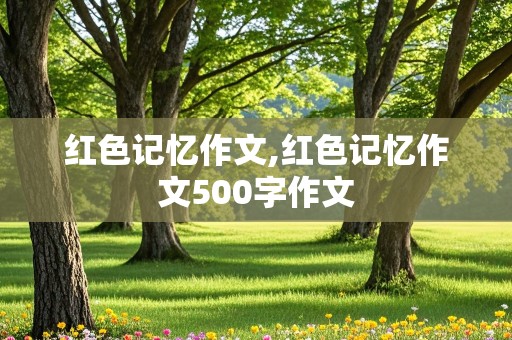 红色记忆作文,红色记忆作文500字作文