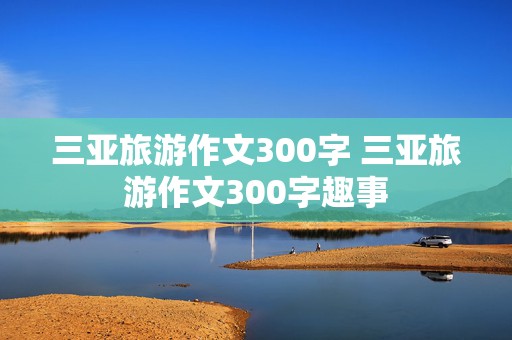 三亚旅游作文300字 三亚旅游作文300字趣事