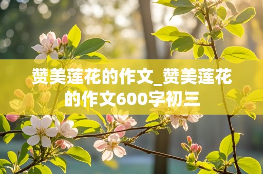 赞美莲花的作文_赞美莲花的作文600字初三