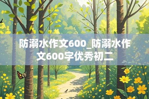 防溺水作文600_防溺水作文600字优秀初二