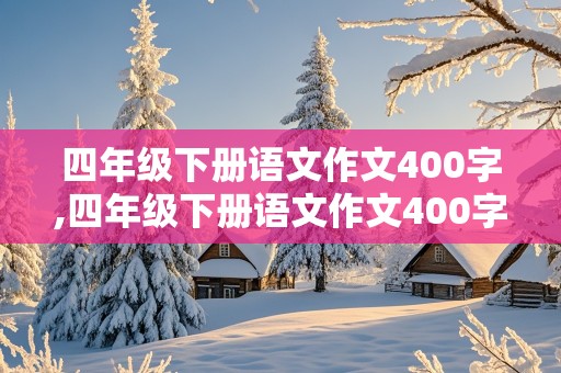 四年级下册语文作文400字,四年级下册语文作文400字左右