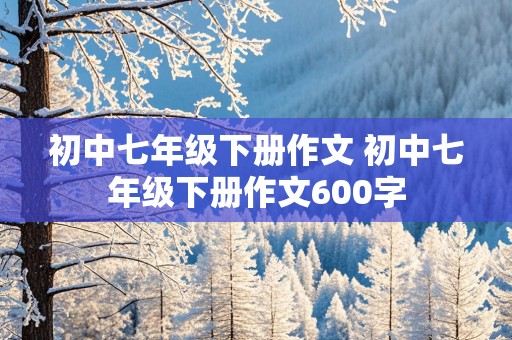 初中七年级下册作文 初中七年级下册作文600字