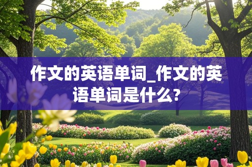 作文的英语单词_作文的英语单词是什么?