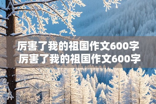 厉害了我的祖国作文600字 厉害了我的祖国作文600字六年级