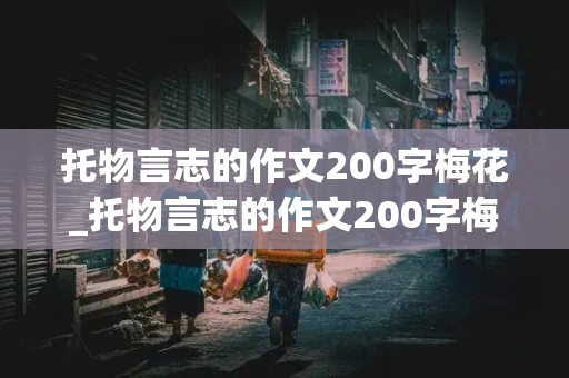 托物言志的作文200字梅花_托物言志的作文200字梅花怎么写