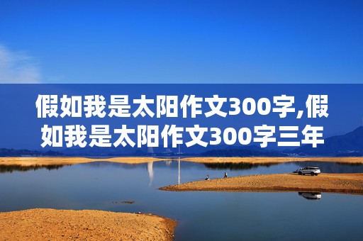 假如我是太阳作文300字,假如我是太阳作文300字三年级