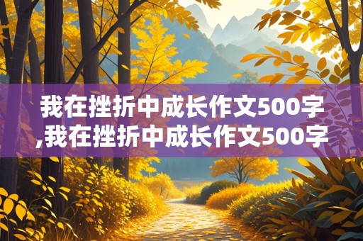 我在挫折中成长作文500字,我在挫折中成长作文500字左右