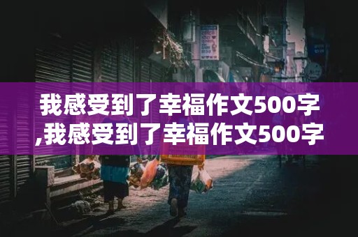 我感受到了幸福作文500字,我感受到了幸福作文500字左右